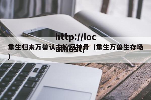 重生归来万兽认主挖回神骨(重生万兽生存场)