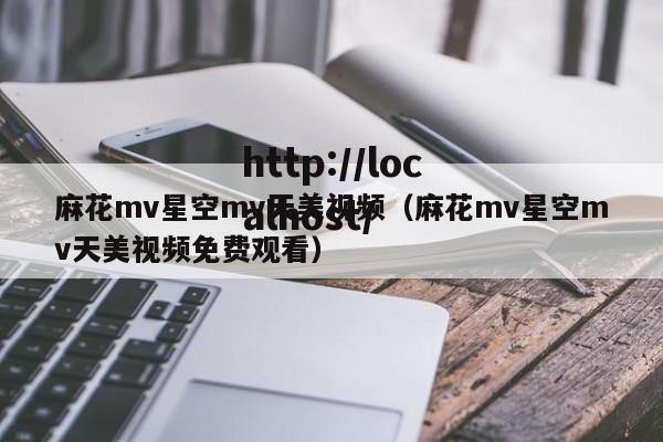 麻花mv星空mv天美视频(麻花mv星空mv天美视频免费观看)
