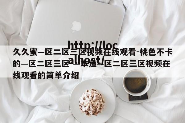 久久蜜—区二区三区视频在线观看-桃色不卡的—区二区三区-—本道—区二区三区视频在线观看的简单介绍